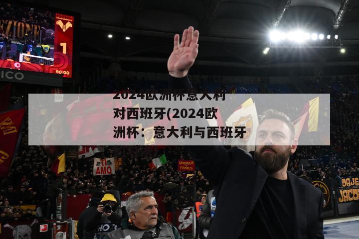 2024欧洲杯意大利对西班牙(2024欧洲杯：意大利与西班牙的对决)