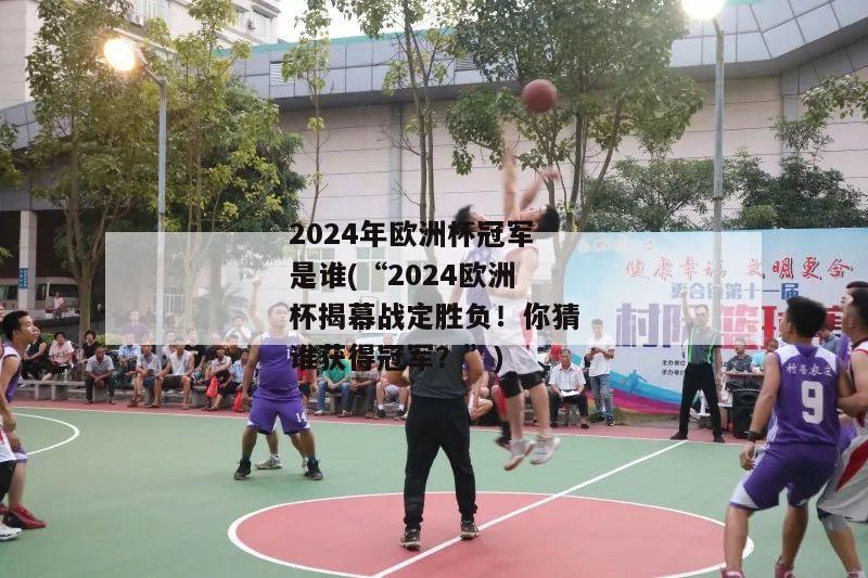 2024年欧洲杯冠军是谁(“2024欧洲杯揭幕战定胜负！你猜谁获得冠军？”)