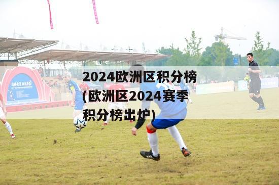 2024欧洲区积分榜(欧洲区2024赛季积分榜出炉)