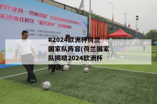 #2024欧洲杯荷兰国家队阵容(荷兰国家队揭晓2024欧洲杯阵容)