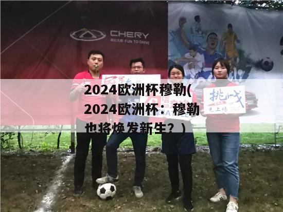 2024欧洲杯穆勒(2024欧洲杯：穆勒也将焕发新生？)