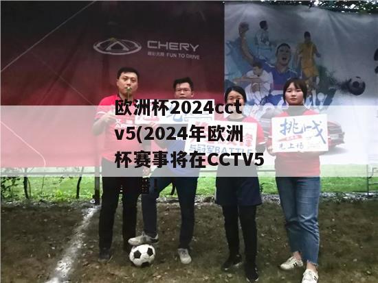 欧洲杯2024cctv5(2024年欧洲杯赛事将在CCTV5直播！)