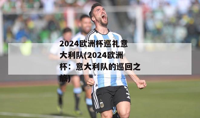 2024欧洲杯巡礼意大利队(2024欧洲杯：意大利队的巡回之旅)