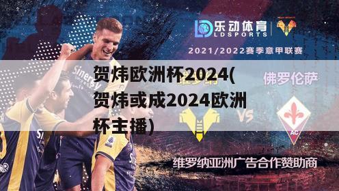 贺炜欧洲杯2024(贺炜或成2024欧洲杯主播)