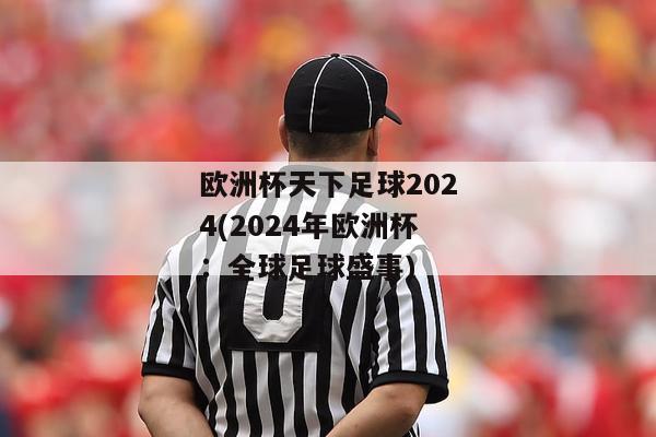 欧洲杯天下足球2024(2024年欧洲杯：全球足球盛事)