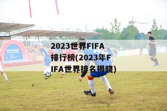 2023世界FIFA排行榜(2023年FIFA世界排名揭晓)