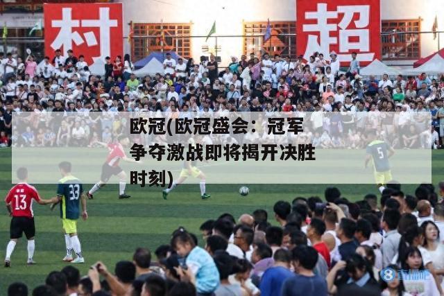 欧冠(欧冠盛会：冠军争夺激战即将揭开决胜时刻)