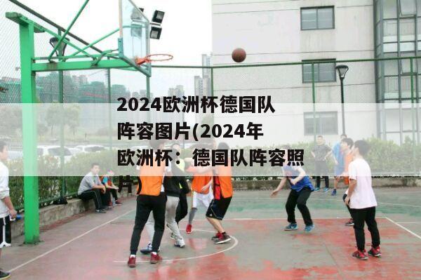 2024欧洲杯德国队阵容图片(2024年欧洲杯：德国队阵容照片)