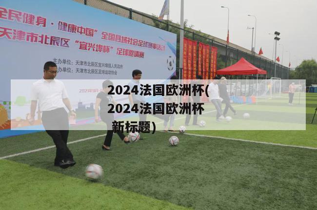 2024法国欧洲杯(2024法国欧洲杯  新标题)