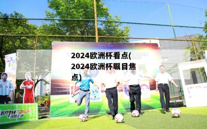 2024欧洲杯看点(2024欧洲杯瞩目焦点)